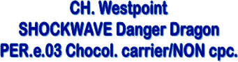 CH. Westpoint
SHOCKWAVE Danger Dragon
PER.e.03 Chocol. carrier/NON cpc.